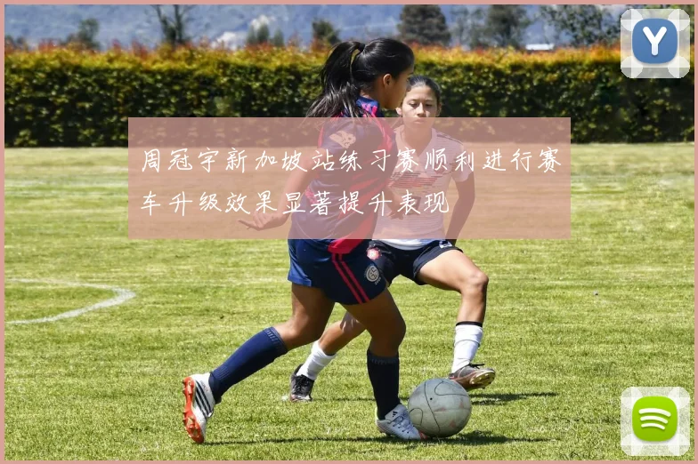 周冠宇新加坡站练习赛顺利进行赛车升级效果显著提升表现